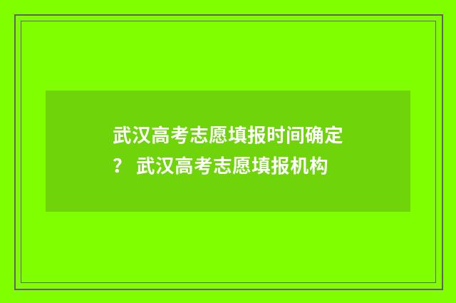 武汉高考志愿填报时间确定？ 武汉高考志愿填报机构