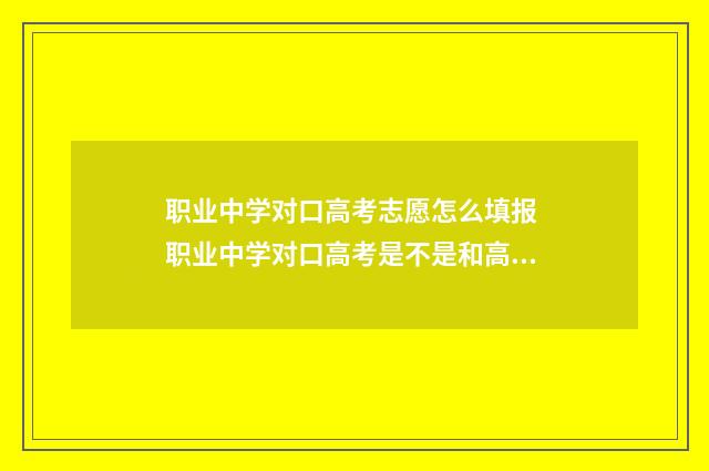 职业中学对口高考志愿怎么填报 职业中学对口高考是不是和高中一样