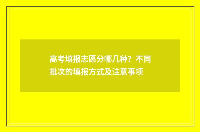 高考填报志愿分哪几种？不同批次的填报方式及注意事项