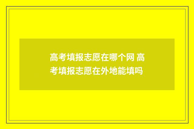 高考填报志愿在哪个网 高考填报志愿在外地能填吗