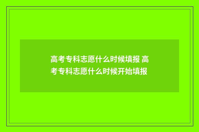 高考专科志愿什么时候填报 高考专科志愿什么时候开始填报