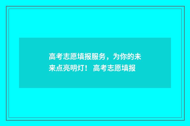 高考志愿填报服务，为你的未来点亮明灯！ 高考志愿填报