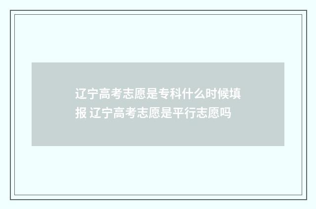 辽宁高考志愿是专科什么时候填报 辽宁高考志愿是平行志愿吗