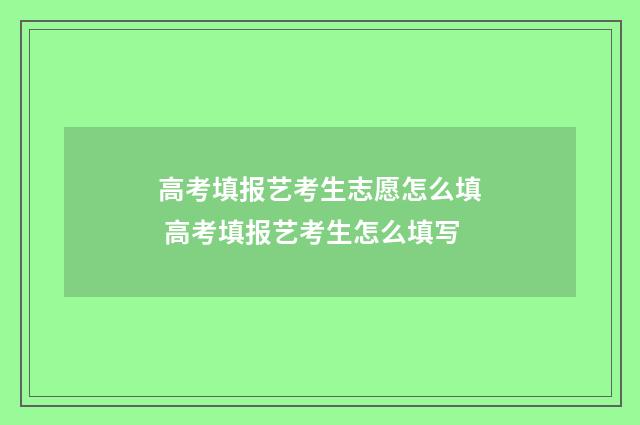 高考填报艺考生志愿怎么填 高考填报艺考生怎么填写