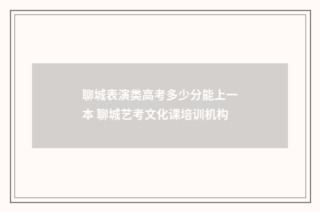 聊城表演类高考多少分能上一本 聊城艺考文化课培训机构