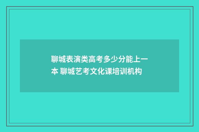 聊城表演类高考多少分能上一本 聊城艺考文化课培训机构