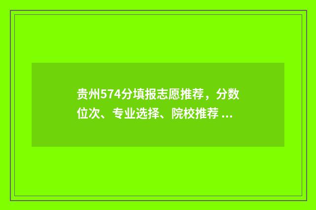 贵州574分填报志愿推荐，分数位次、专业选择、院校推荐 贵州570分能考上什么大学