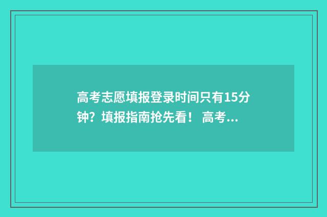 高考志愿填报登录时间只有15分钟？填报指南抢先看！ 高考志愿填报登录密码初始化