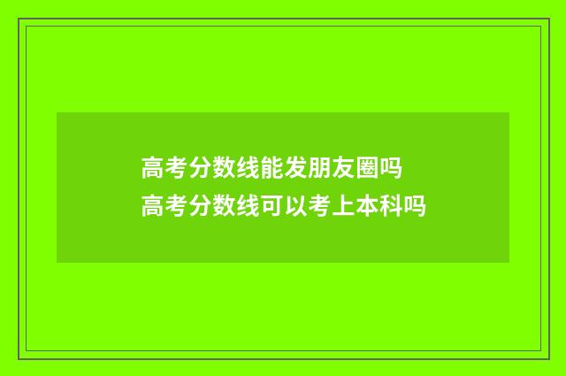 高考分数线能发朋友圈吗 高考分数线可以考上本科吗