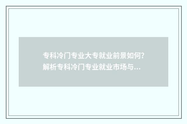 专科冷门专业大专就业前景如何?解析专科冷门专业就业市场与发展潜力 专科冷门专业排名前十名