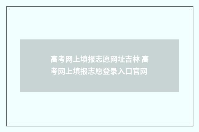 高考网上填报志愿网址吉林 高考网上填报志愿登录入口官网