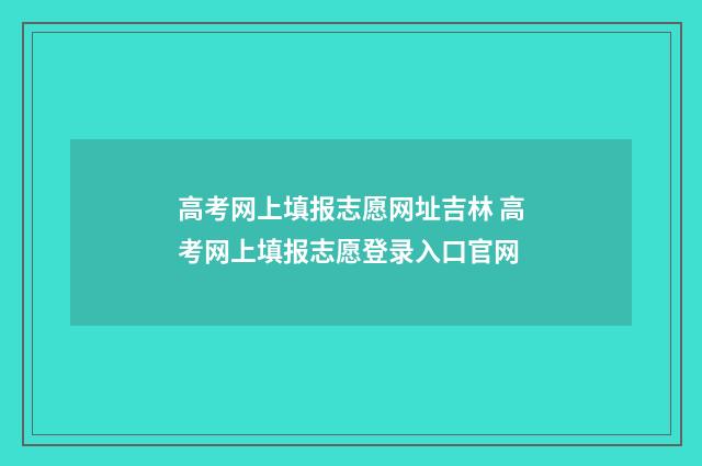 高考网上填报志愿网址吉林 高考网上填报志愿登录入口官网