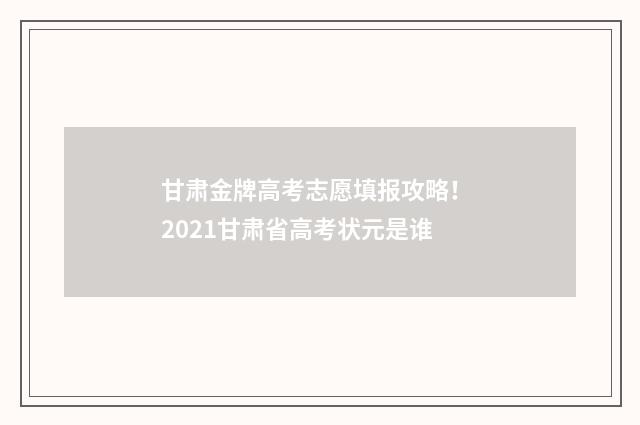 甘肃金牌高考志愿填报攻略！ 2021甘肃省高考状元是谁