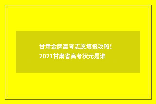甘肃金牌高考志愿填报攻略! 2021甘肃省高考状元是谁