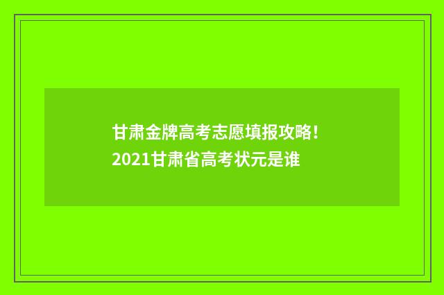 甘肃金牌高考志愿填报攻略! 2021甘肃省高考状元是谁