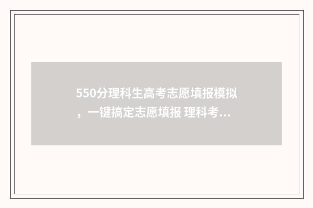 550分理科生高考志愿填报模拟，一键搞定志愿填报 理科考550分能入什么大学