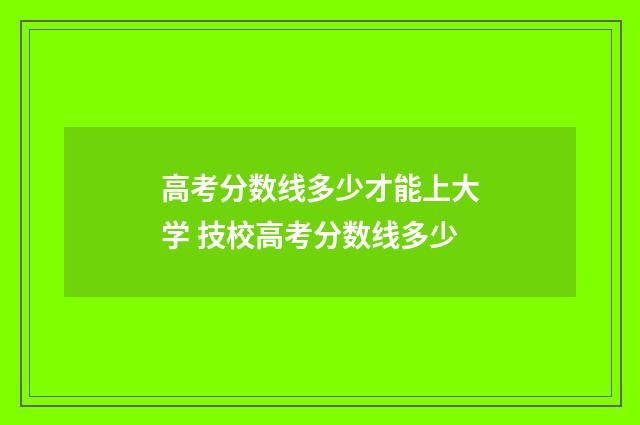 高考分数线多少才能上大学 技校高考分数线多少