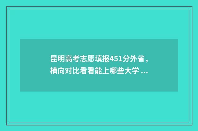 昆明高考志愿填报451分外省，横向对比看看能上哪些大学 昆明高考志愿填报