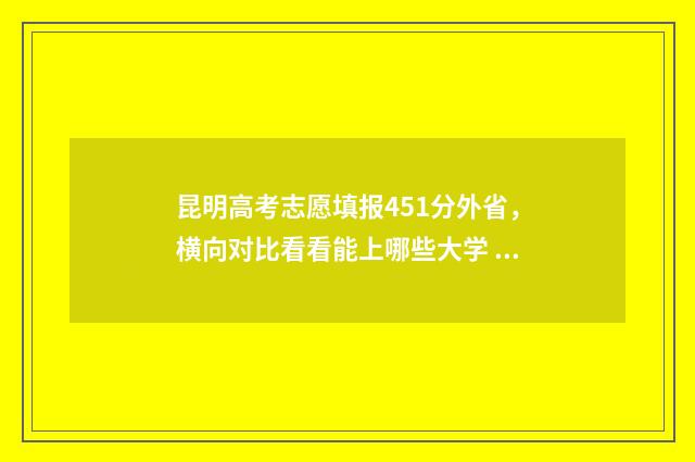 昆明高考志愿填报451分外省，横向对比看看能上哪些大学 昆明高考志愿填报