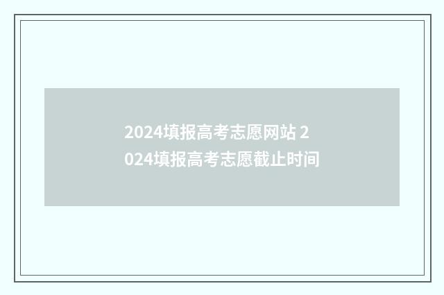 2024填报高考志愿网站 2024填报高考志愿截止时间