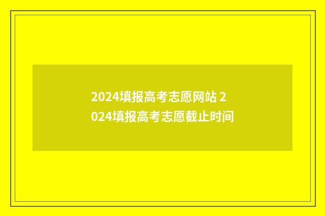 2024填报高考志愿网站 2024填报高考志愿截止时间