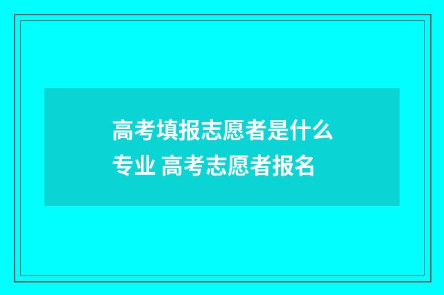高考填报志愿者是什么专业 高考志愿者报名
