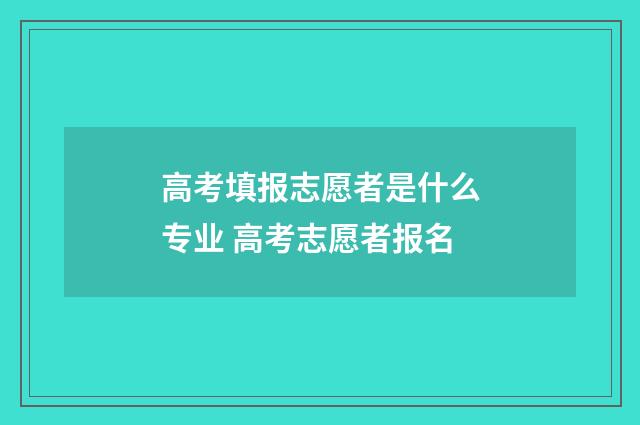 高考填报志愿者是什么专业 高考志愿者报名