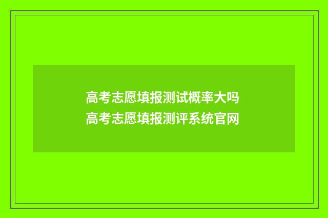 高考志愿填报测试概率大吗 高考志愿填报测评系统官网