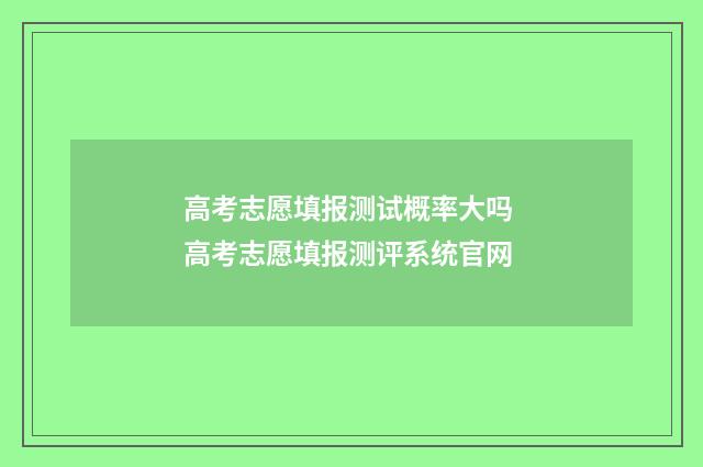 高考志愿填报测试概率大吗 高考志愿填报测评系统官网
