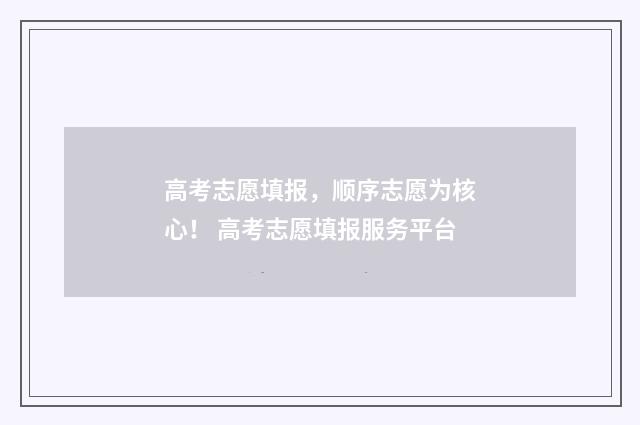 高考志愿填报,顺序志愿为核心! 高考志愿填报服务平台