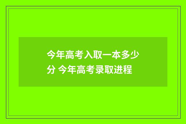 今年高考入取一本多少分 今年高考录取进程
