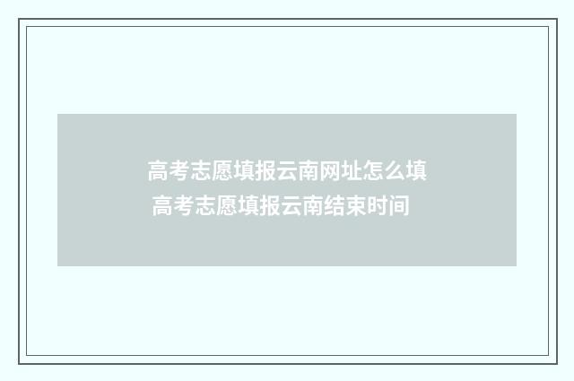 高考志愿填报云南网址怎么填 高考志愿填报云南结束时间