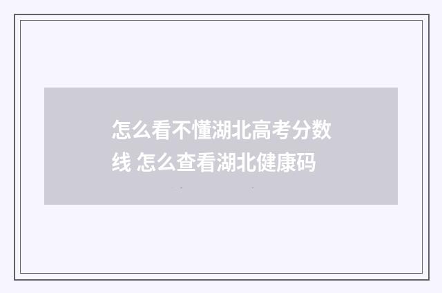 怎么看不懂湖北高考分数线 怎么查看湖北健康码