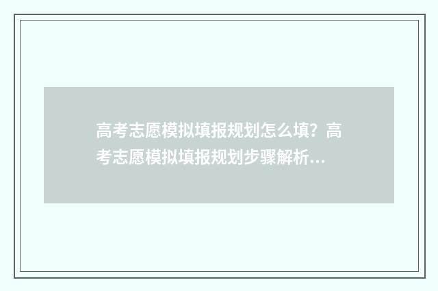 高考志愿模拟填报规划怎么填？高考志愿模拟填报规划步骤解析 高考志愿模拟填报怎么填报的