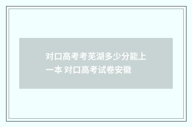 对口高考考芜湖多少分能上一本 对口高考试卷安徽