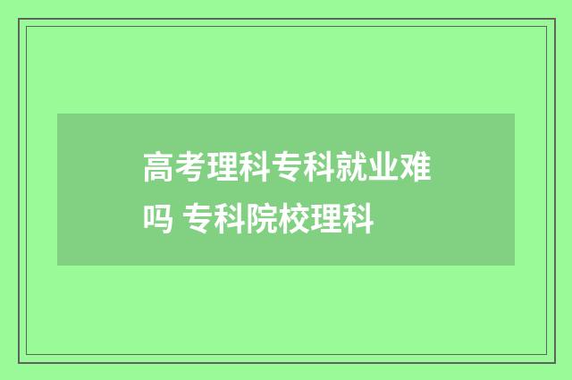 高考理科专科就业难吗 专科院校理科