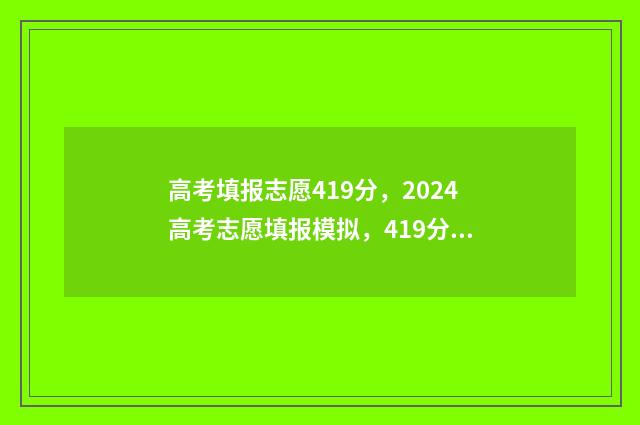 高考填报志愿419分，2024高考志愿填报模拟，419分能上哪些大学 高考填报志愿入口官网登录