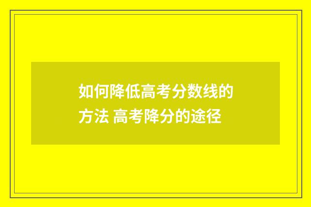 如何降低高考分数线的方法 高考降分的途径