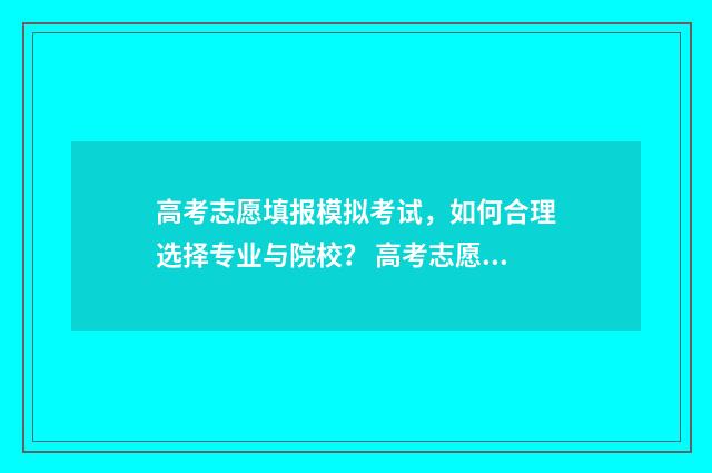 高考志愿填报模拟考试，如何合理选择专业与院校？ 高考志愿填报模拟填报系统官网入口