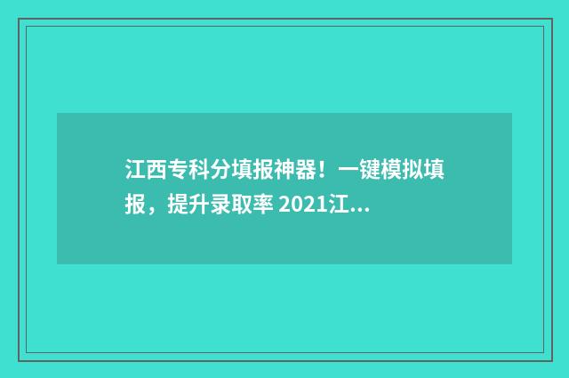 江西专科分填报神器！一键模拟填报，提升录取率 2021江西专科志愿填报