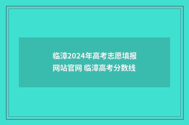 临漳2024年高考志愿填报网站官网 临漳高考分数线