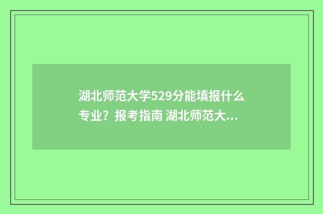 湖北师范大学529分能填报什么专业？报考指南 湖北师范大学是一本还是二本