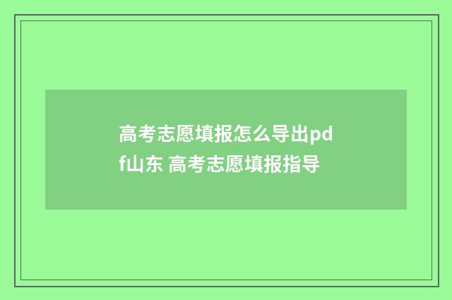 高考志愿填报怎么导出pdf山东 高考志愿填报指导