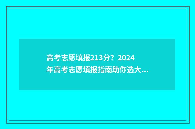 高考志愿填报213分？2024年高考志愿填报指南助你选大学 高考志愿填报21年