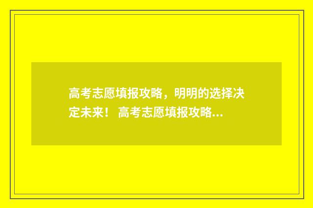 高考志愿填报攻略，明明的选择决定未来！ 高考志愿填报攻略专科