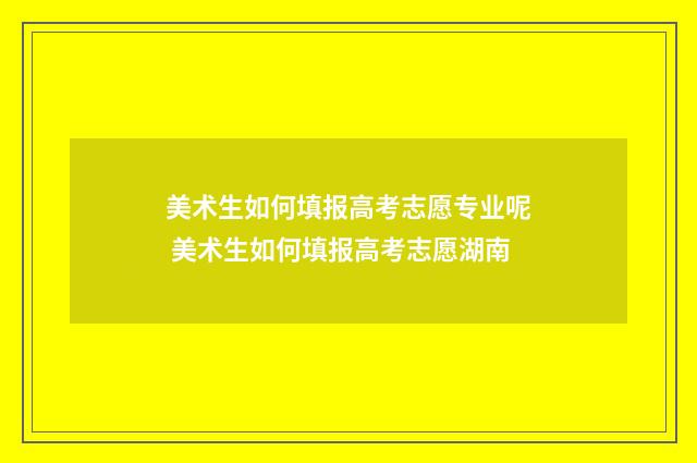美术生如何填报高考志愿专业呢 美术生如何填报高考志愿湖南