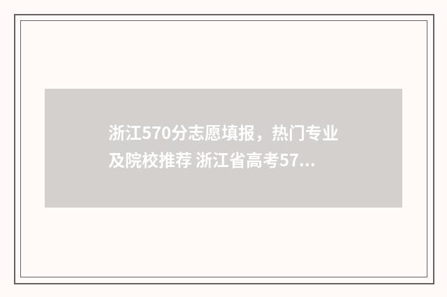 浙江570分志愿填报，热门专业及院校推荐 浙江省高考570分能上几本