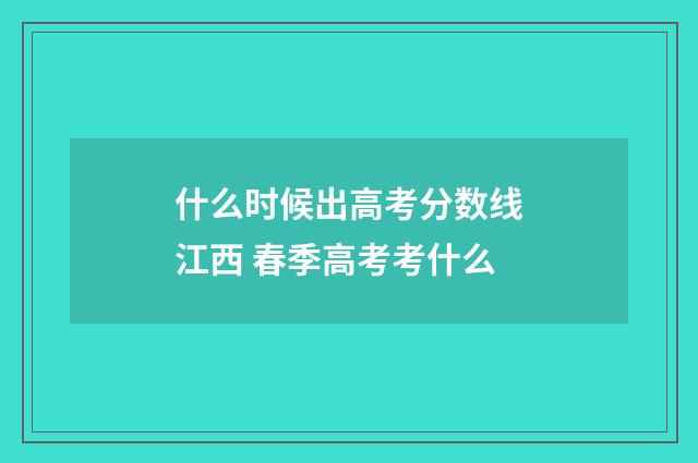 什么时候出高考分数线江西 春季高考考什么