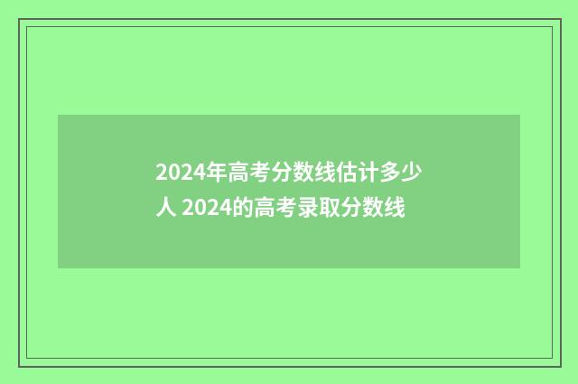 2024年高考分数线估计多少人 2024的高考录取分数线