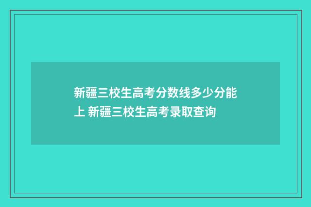 新疆三校生高考分数线多少分能上 新疆三校生高考录取查询